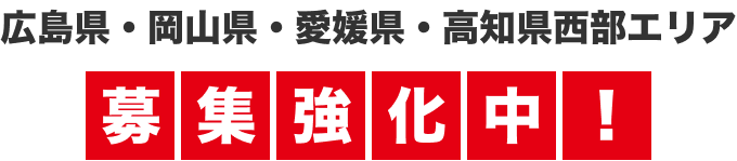 広島県・岡山県・愛媛県・高知県西部エリア募集強化中!