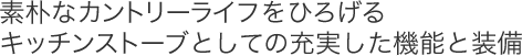 素朴なカントリーライフをひろげるキッチンストーブとしての充実した機能と装備