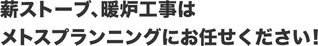 薪ストーブ、暖炉工事はメトスプランニングにお任せください！