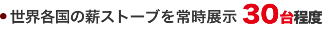 世界各国の薪ストーブを常時展示（30台程度）